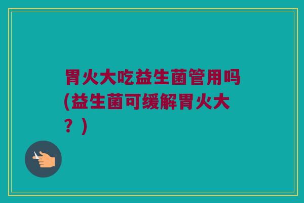 胃火大吃益生菌管用吗(益生菌可缓解胃火大？)
