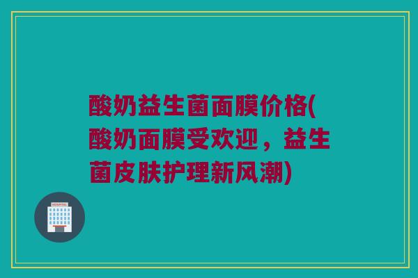 酸奶益生菌面膜价格(酸奶面膜受欢迎，益生菌皮肤护理新风潮)