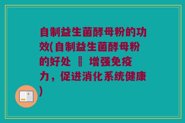 自制益生菌酵母粉的功效(自制益生菌酵母粉的好处 – 增强免疫力，促进消化系统健康)