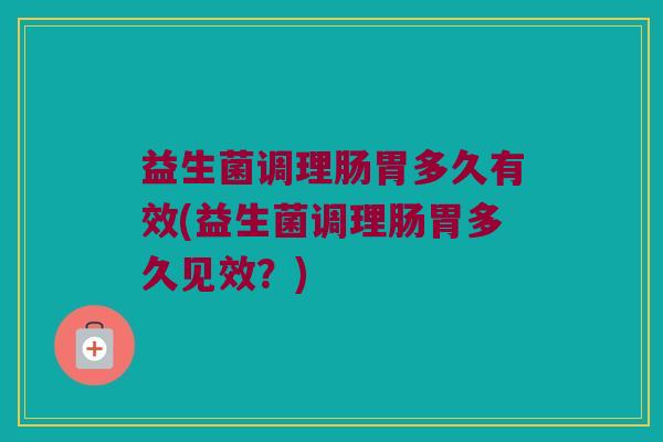 益生菌调理肠胃多久有效(益生菌调理肠胃多久见效？)