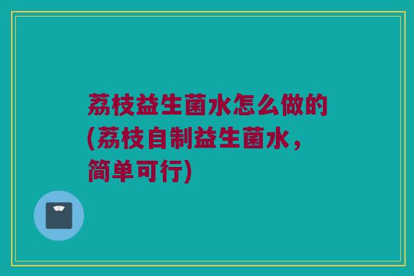 荔枝益生菌水怎么做的(荔枝自制益生菌水，简单可行)