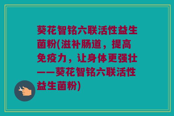 葵花智铭六联活性益生菌粉(滋补肠道，提高免疫力，让身体更强壮——葵花智铭六联活性益生菌粉)