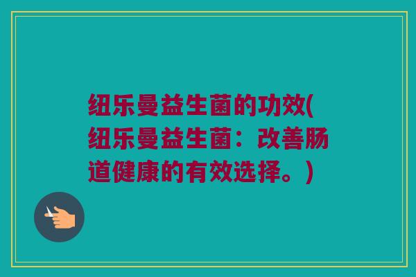 纽乐曼益生菌的功效(纽乐曼益生菌：改善肠道健康的有效选择。)