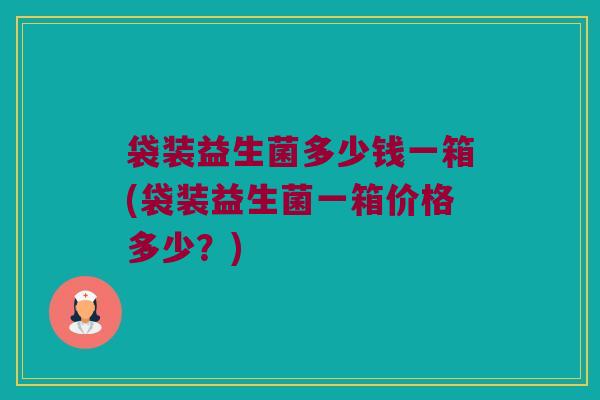 袋装益生菌多少钱一箱(袋装益生菌一箱价格多少？)