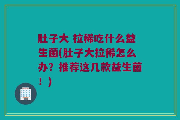 肚子大 拉稀吃什么益生菌(肚子大拉稀怎么办？推荐这几款益生菌！)