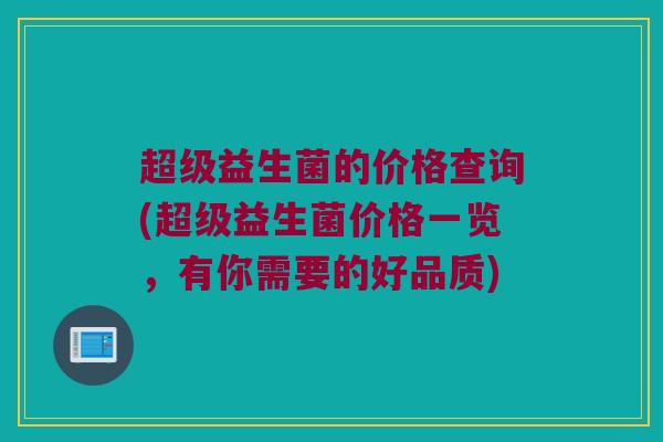 超级益生菌的价格查询(超级益生菌价格一览，有你需要的好品质)