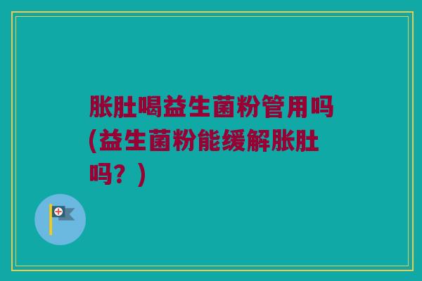 胀肚喝益生菌粉管用吗(益生菌粉能缓解胀肚吗？)