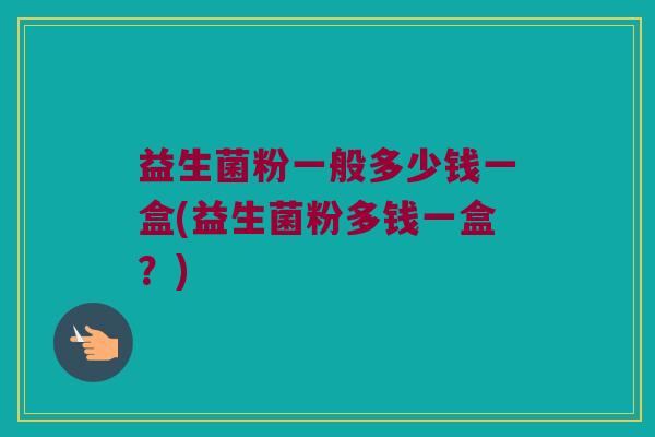 益生菌粉一般多少钱一盒(益生菌粉多钱一盒？)