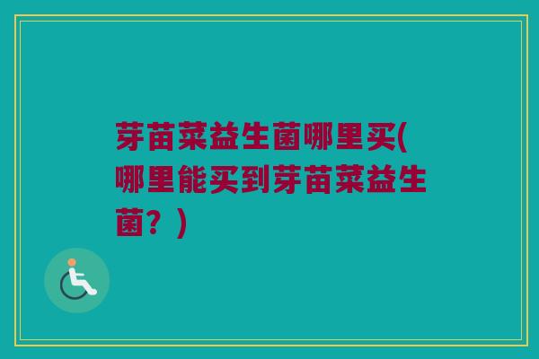 芽苗菜益生菌哪里买(哪里能买到芽苗菜益生菌？)