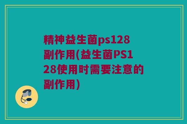 精神益生菌ps128副作用(益生菌PS128使用时需要注意的副作用)