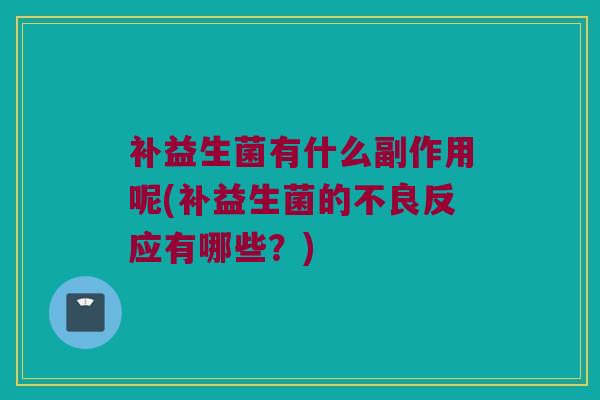 补益生菌有什么副作用呢(补益生菌的不良反应有哪些？)