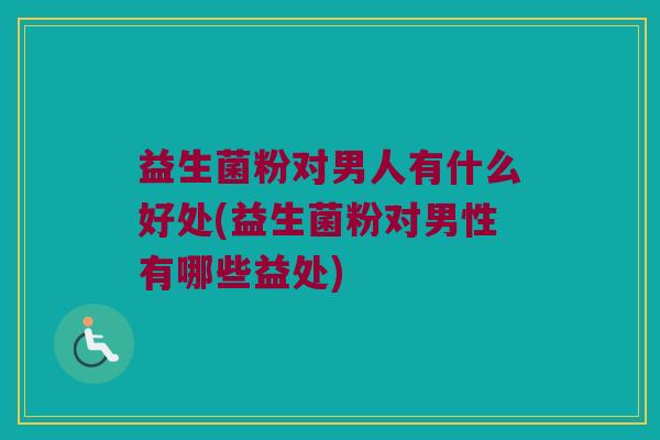 益生菌粉对男人有什么好处(益生菌粉对男性有哪些益处)