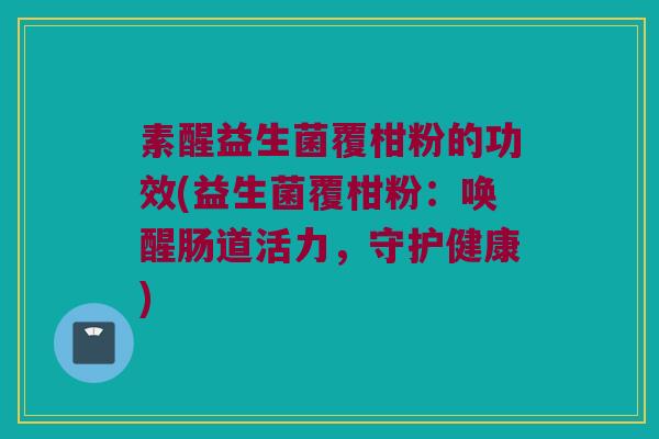 素醒益生菌覆柑粉的功效(益生菌覆柑粉：唤醒肠道活力，守护健康)
