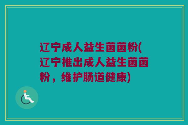 辽宁成人益生菌菌粉(辽宁推出成人益生菌菌粉，维护肠道健康)