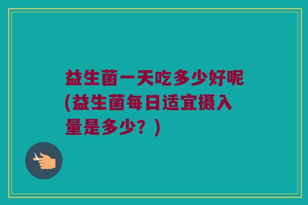 益生菌一天吃多少好呢(益生菌每日适宜摄入量是多少？)