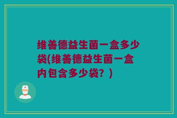 维善德益生菌一盒多少袋(维善德益生菌一盒内包含多少袋？)