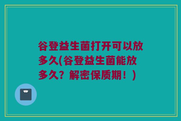 谷登益生菌打开可以放多久(谷登益生菌能放多久？解密保质期！)