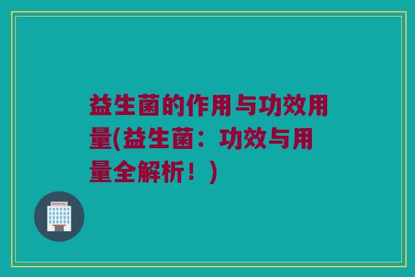 益生菌的作用与功效用量(益生菌：功效与用量全解析！)