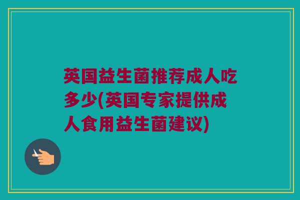 英国益生菌推荐成人吃多少(英国专家提供成人食用益生菌建议)
