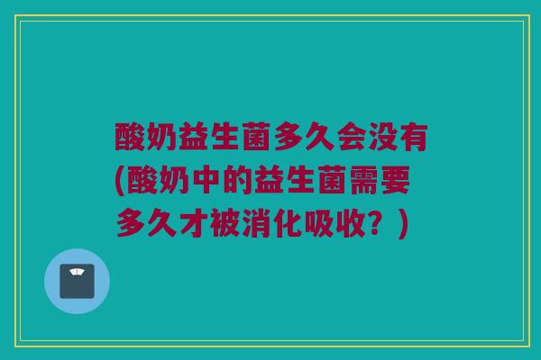 酸奶益生菌多久会没有(酸奶中的益生菌需要多久才被消化吸收？)