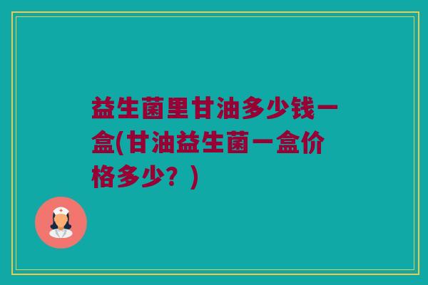益生菌里甘油多少钱一盒(甘油益生菌一盒价格多少？)