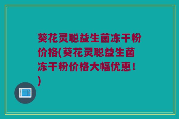 葵花灵聪益生菌冻干粉价格(葵花灵聪益生菌冻干粉价格大幅优惠！)