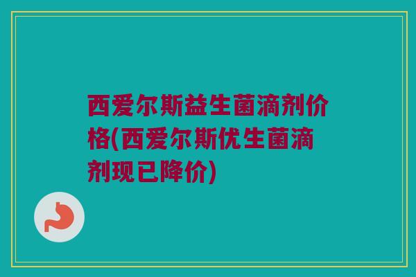 西爱尔斯益生菌滴剂价格(西爱尔斯优生菌滴剂现已降价)