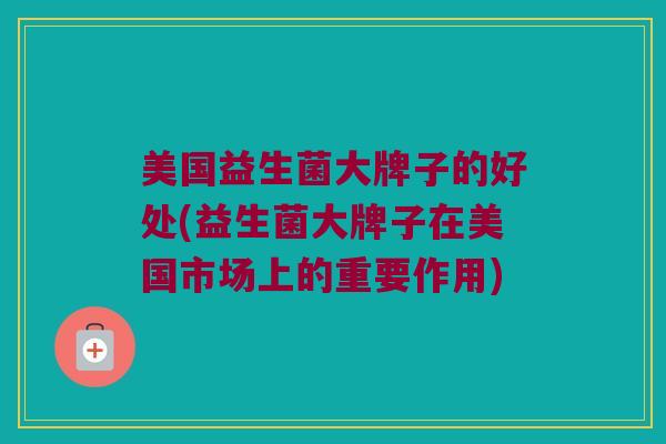 美国益生菌大牌子的好处(益生菌大牌子在美国市场上的重要作用)