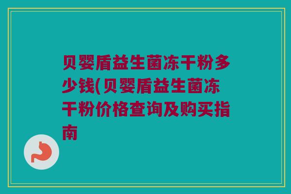 贝婴盾益生菌冻干粉多少钱(贝婴盾益生菌冻干粉价格查询及购买指南