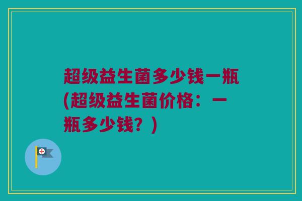 超级益生菌多少钱一瓶(超级益生菌价格：一瓶多少钱？)