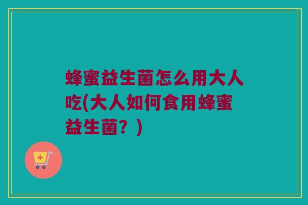 蜂蜜益生菌怎么用大人吃(大人如何食用蜂蜜益生菌？)