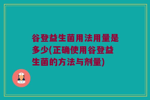 谷登益生菌用法用量是多少(正确使用谷登益生菌的方法与剂量)