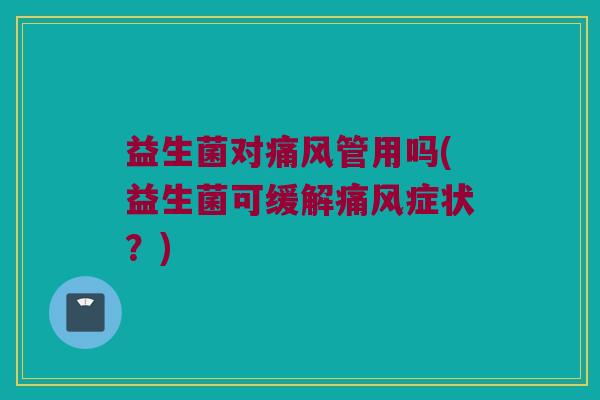 益生菌对痛风管用吗(益生菌可缓解痛风症状？)