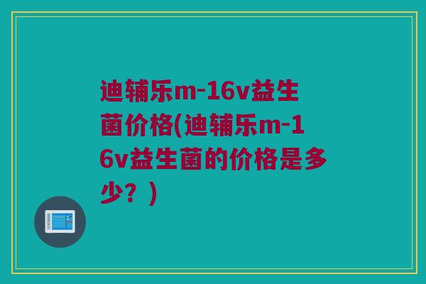 迪辅乐m-16v益生菌价格(迪辅乐m-16v益生菌的价格是多少？)