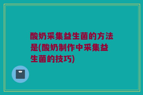 酸奶采集益生菌的方法是(酸奶制作中采集益生菌的技巧)