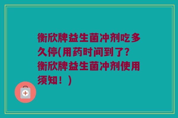 衡欣牌益生菌冲剂吃多久停(用药时间到了？衡欣牌益生菌冲剂使用须知！)