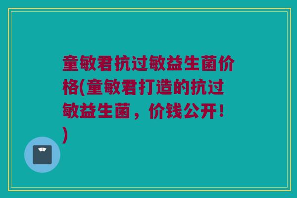 童敏君抗过敏益生菌价格(童敏君打造的抗过敏益生菌，价钱公开！)