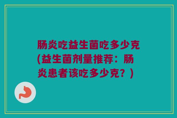肠炎吃益生菌吃多少克(益生菌剂量推荐：肠炎患者该吃多少克？)