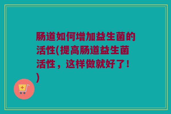 肠道如何增加益生菌的活性(提高肠道益生菌活性，这样做就好了！)