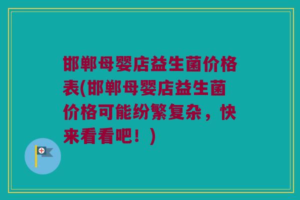 邯郸母婴店益生菌价格表(邯郸母婴店益生菌价格可能纷繁复杂，快来看看吧！)