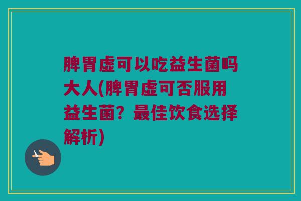 脾胃虚可以吃益生菌吗大人(脾胃虚可否服用益生菌？最佳饮食选择解析)