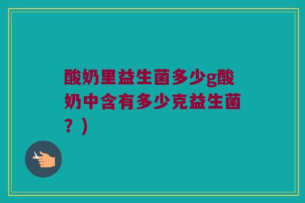 酸奶里益生菌多少g酸奶中含有多少克益生菌？)
