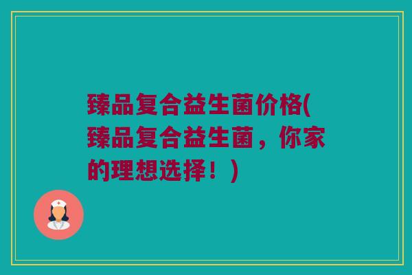 臻品复合益生菌价格(臻品复合益生菌，你家的理想选择！)