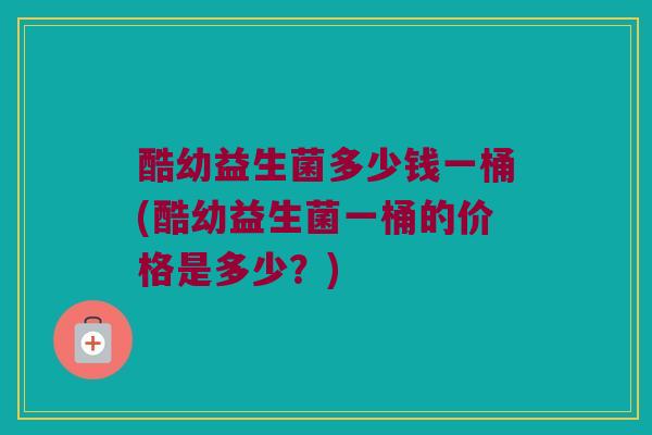酷幼益生菌多少钱一桶(酷幼益生菌一桶的价格是多少？)