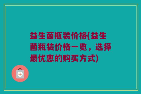 益生菌瓶装价格(益生菌瓶装价格一览，选择最优惠的购买方式)