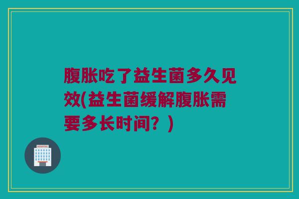 腹胀吃了益生菌多久见效(益生菌缓解腹胀需要多长时间？)