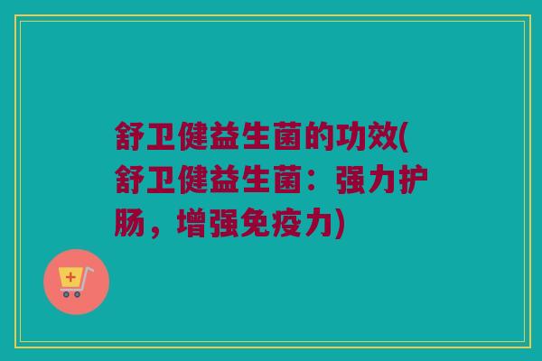 舒卫健益生菌的功效(舒卫健益生菌：强力护肠，增强免疫力)