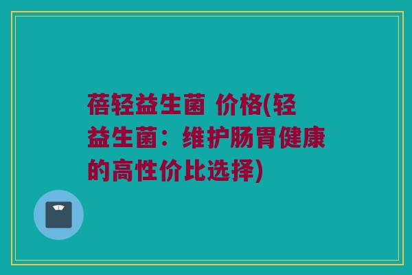 蓓轻益生菌 价格(轻益生菌：维护肠胃健康的高性价比选择)