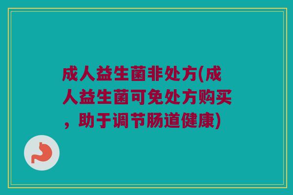 成人益生菌非处方(成人益生菌可免处方购买，助于调节肠道健康)