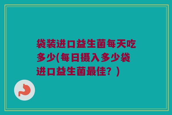 袋装进口益生菌每天吃多少(每日摄入多少袋进口益生菌佳?) 袋装进口益生菌每天吃多少(每日摄入多少袋进口益生菌佳?)